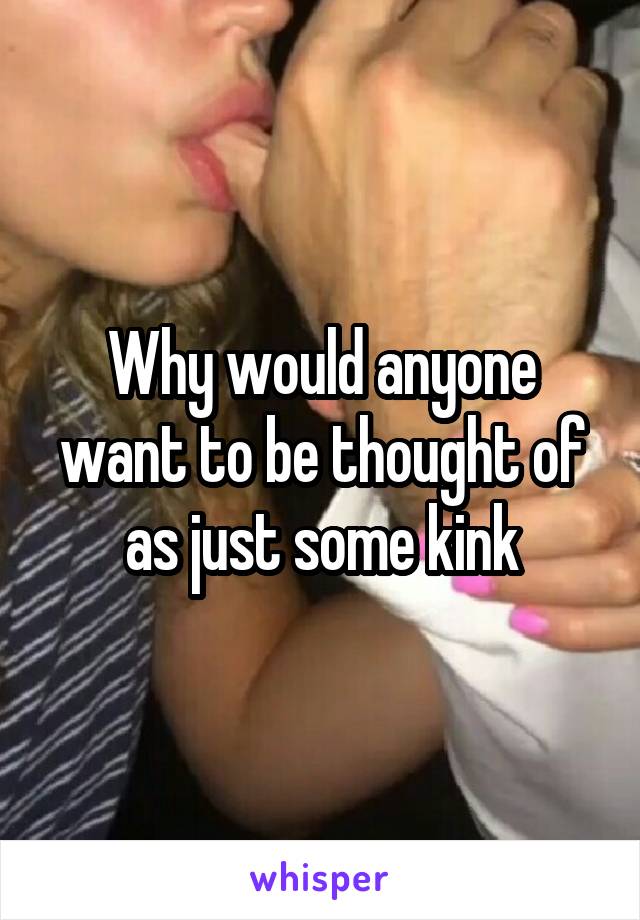 Why would anyone want to be thought of as just some kink