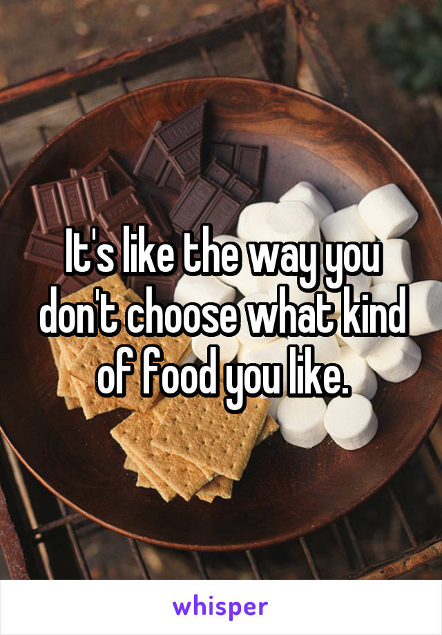 It's like the way you don't choose what kind of food you like.