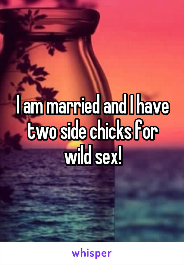 I am married and I have two side chicks for wild sex!
