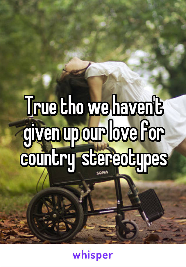 True tho we haven't given up our love for country  stereotypes