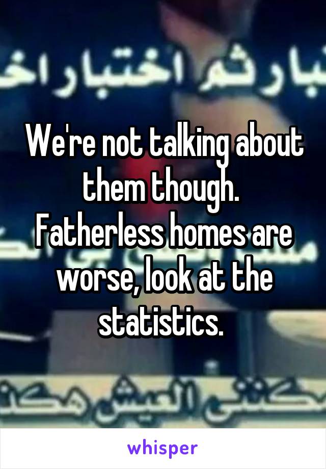 We're not talking about them though.  Fatherless homes are worse, look at the statistics. 