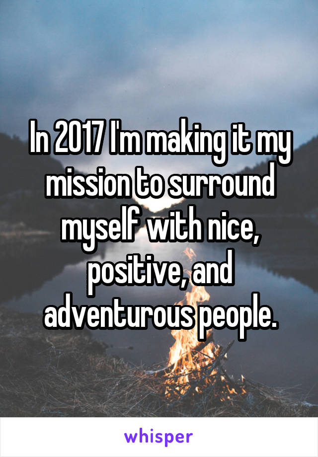 In 2017 I'm making it my mission to surround myself with nice, positive, and adventurous people.