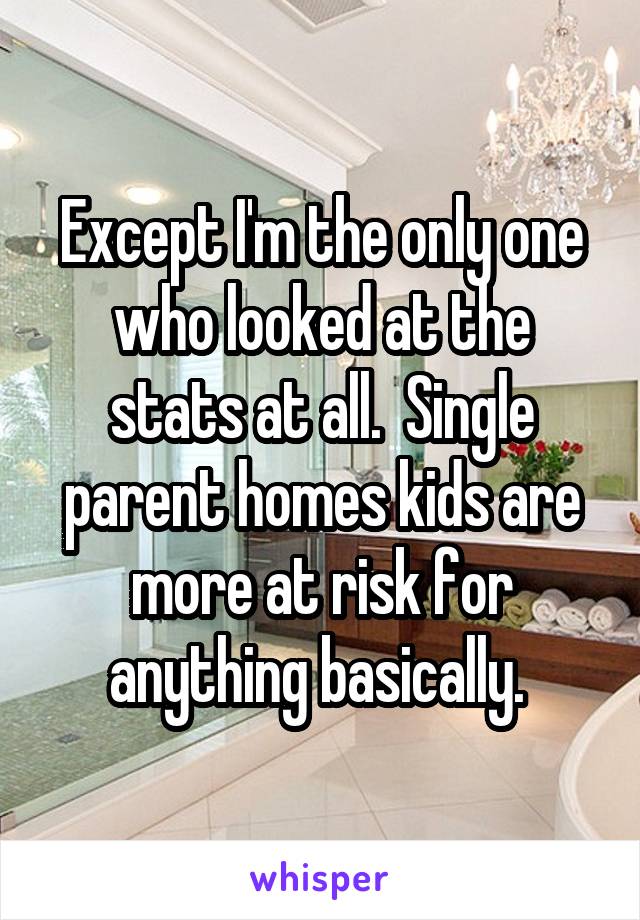 Except I'm the only one who looked at the stats at all.  Single parent homes kids are more at risk for anything basically. 