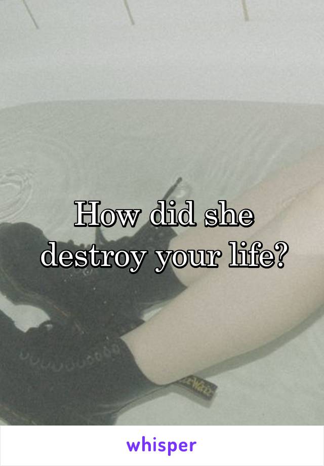 How did she destroy your life?