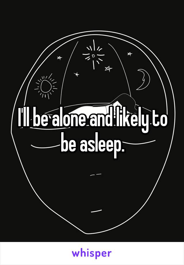 I'll be alone and likely to be asleep.