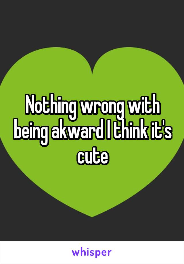 Nothing wrong with being akward I think it's cute