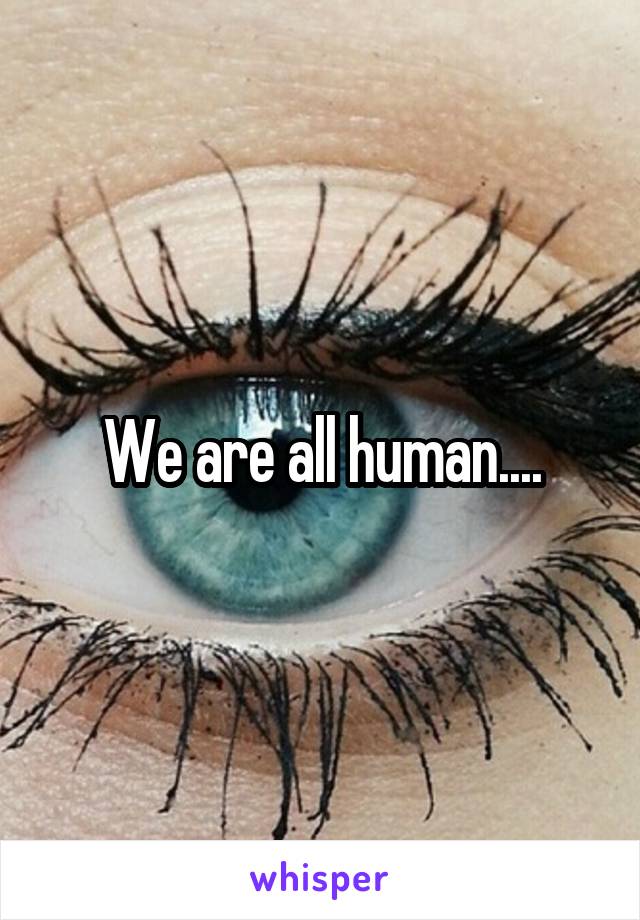 We are all human....
