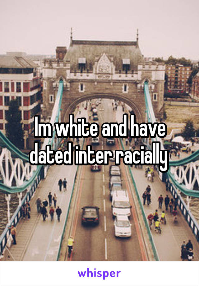 Im white and have dated inter racially 