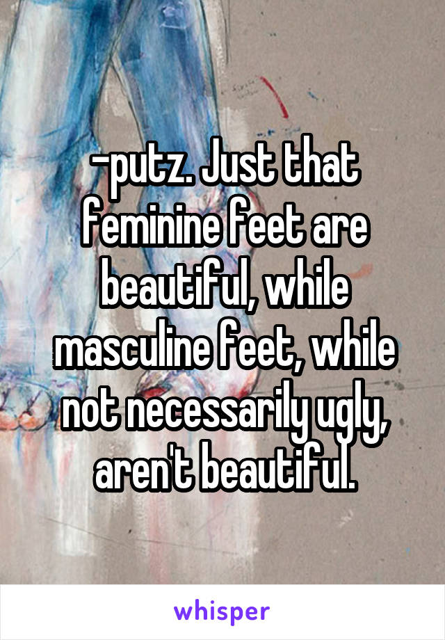 -putz. Just that feminine feet are beautiful, while masculine feet, while not necessarily ugly, aren't beautiful.