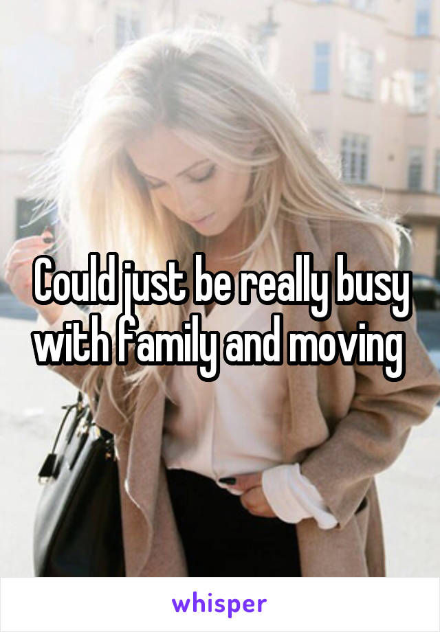 Could just be really busy with family and moving 