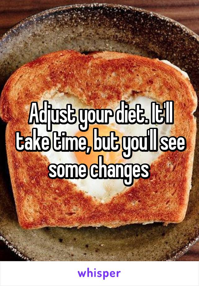 Adjust your diet. It'll take time, but you'll see some changes 