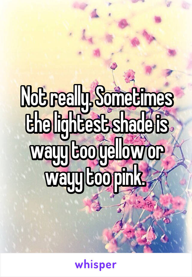 Not really. Sometimes the lightest shade is wayy too yellow or wayy too pink. 