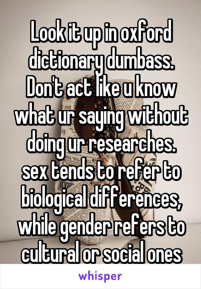 Look it up in oxford dictionary dumbass. Don't act like u know what ur saying without doing ur researches. sex tends to refer to biological differences, while gender refers to cultural or social ones