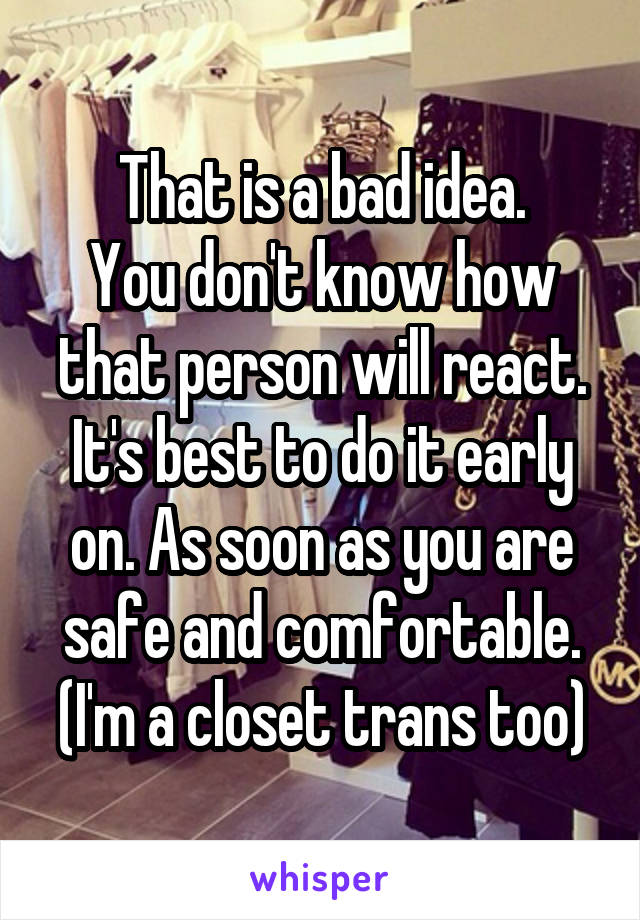 That is a bad idea.
You don't know how that person will react.
It's best to do it early on. As soon as you are safe and comfortable.
(I'm a closet trans too)