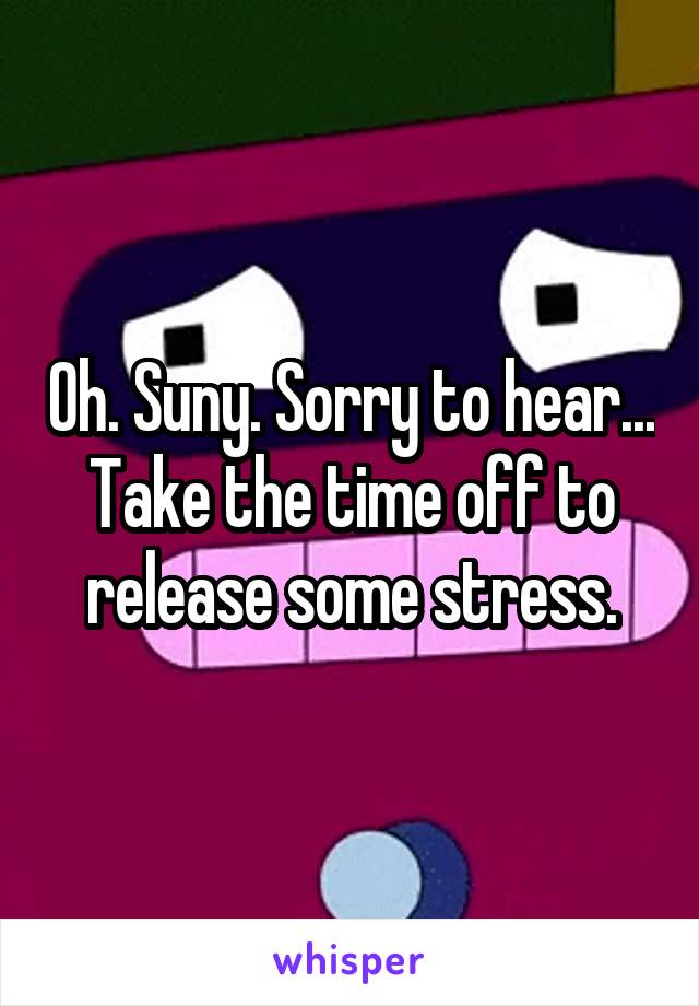 Oh. Suny. Sorry to hear... Take the time off to release some stress.