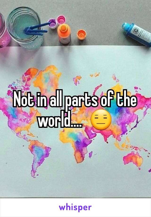 Not in all parts of the world....  😑