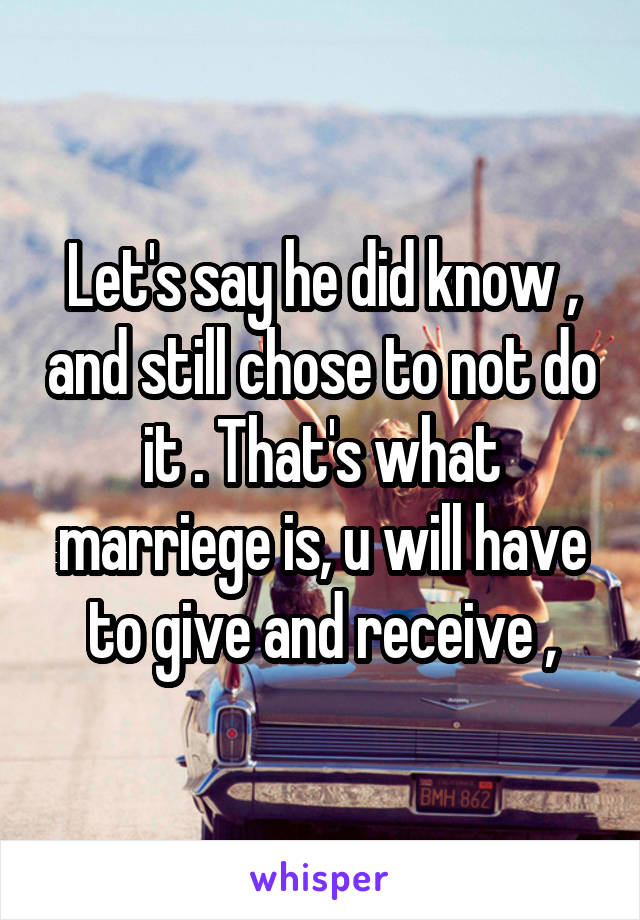 Let's say he did know , and still chose to not do it . That's what marriege is, u will have to give and receive ,