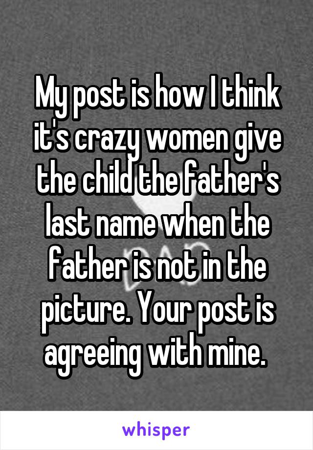 My post is how I think it's crazy women give the child the father's last name when the father is not in the picture. Your post is agreeing with mine. 