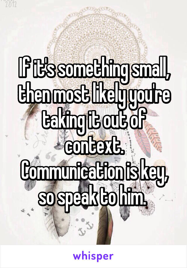 If it's something small, then most likely you're taking it out of context. Communication is key, so speak to him. 