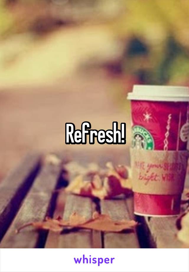 Refresh!