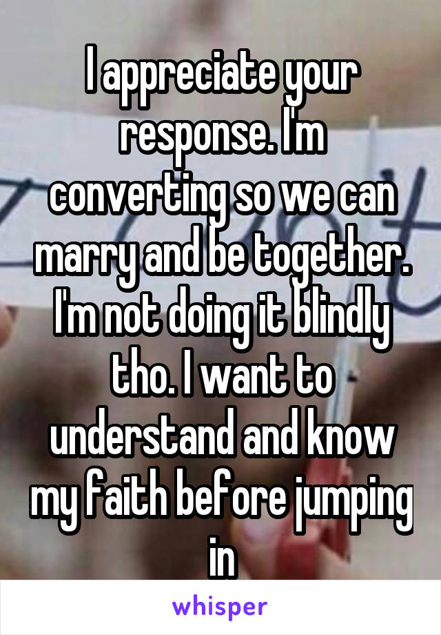 I appreciate your response. I'm converting so we can marry and be together. I'm not doing it blindly tho. I want to understand and know my faith before jumping in