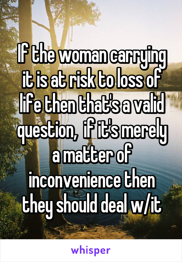 If the woman carrying it is at risk to loss of life then that's a valid question,  if it's merely a matter of inconvenience then they should deal w/it