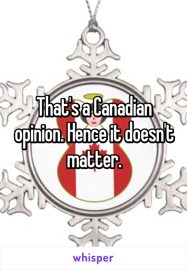 That's a Canadian opinion. Hence it doesn't matter.