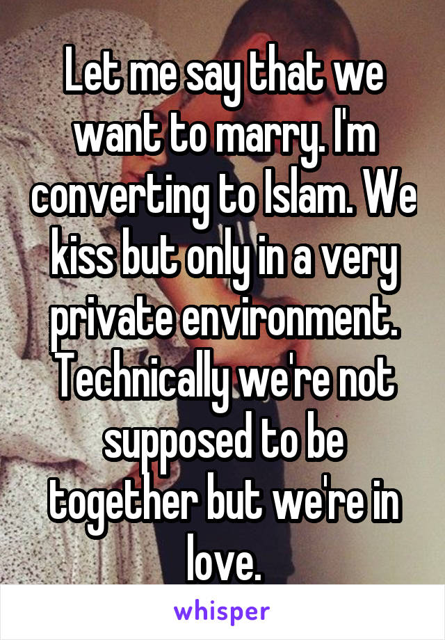 Let me say that we want to marry. I'm converting to Islam. We kiss but only in a very private environment. Technically we're not supposed to be together but we're in love.