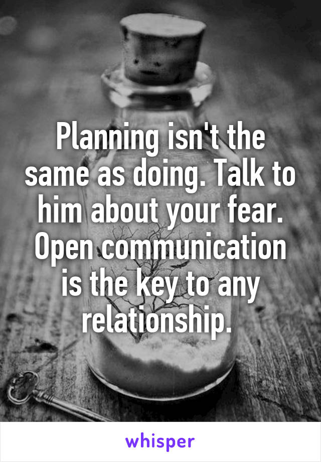 Planning isn't the same as doing. Talk to him about your fear. Open communication is the key to any relationship. 