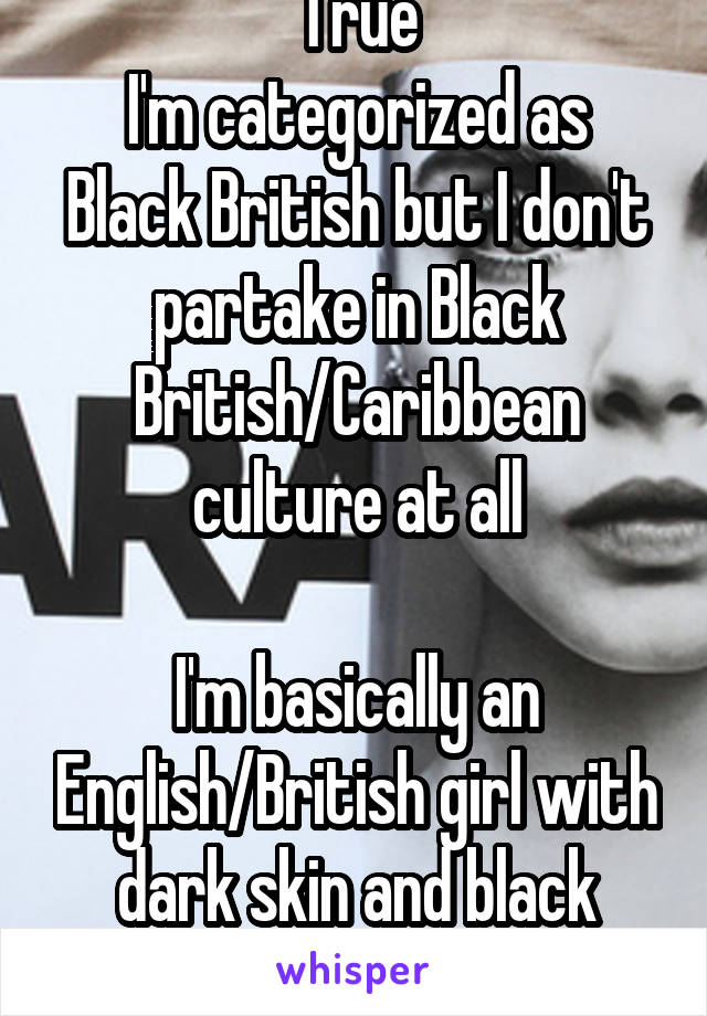 True
I'm categorized as Black British but I don't partake in Black British/Caribbean culture at all

I'm basically an English/British girl with dark skin and black features