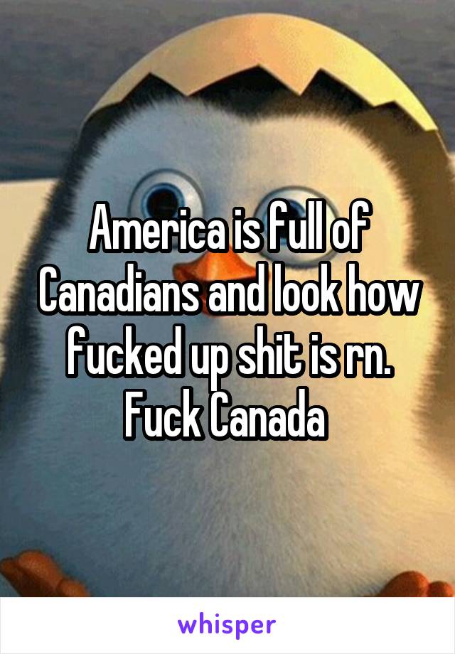 America is full of Canadians and look how fucked up shit is rn. Fuck Canada 