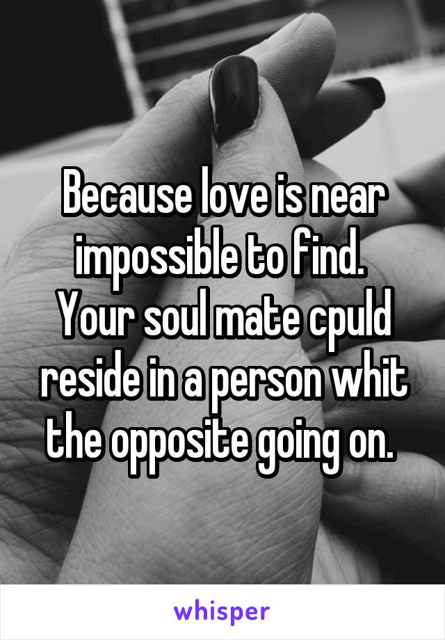 Because love is near impossible to find. 
Your soul mate cpuld reside in a person whit the opposite going on. 