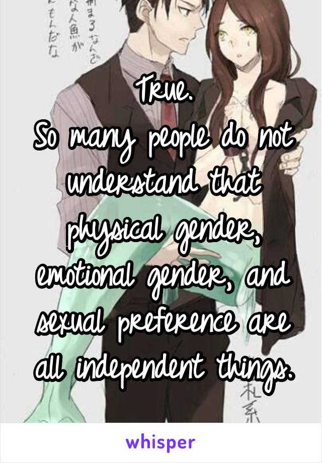 True.
So many people do not understand that physical gender, emotional gender, and sexual preference are all independent things.