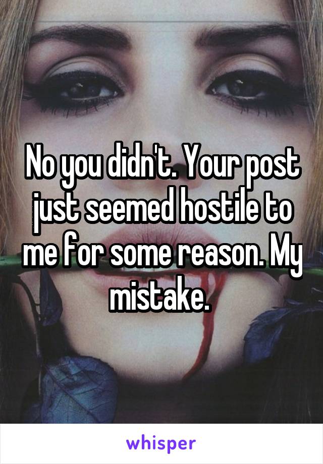 No you didn't. Your post just seemed hostile to me for some reason. My mistake. 