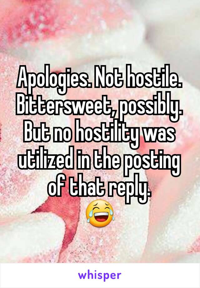 Apologies. Not hostile.
Bittersweet, possibly.
But no hostility was utilized in the posting of that reply.
😂