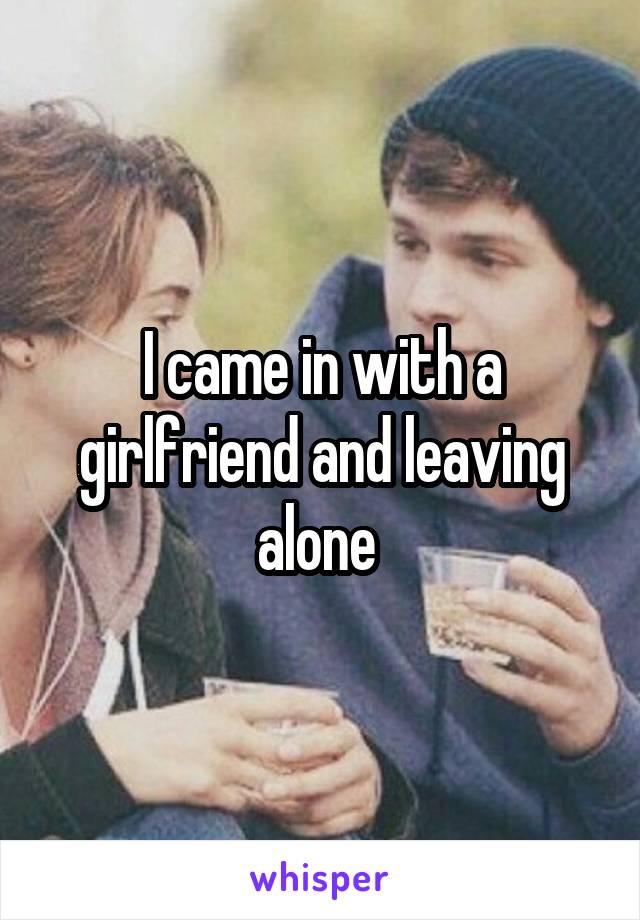 I came in with a girlfriend and leaving alone 