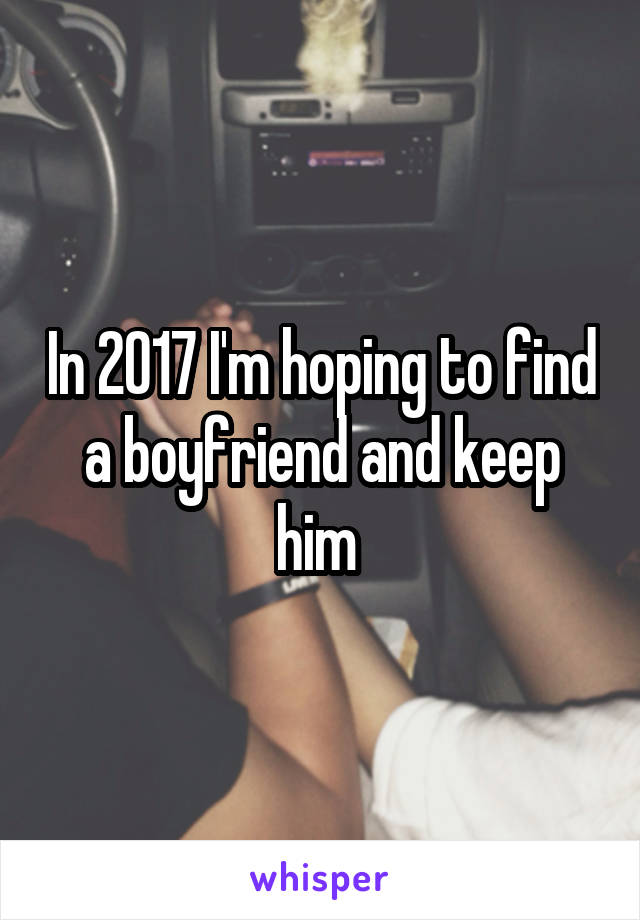 In 2017 I'm hoping to find a boyfriend and keep him 