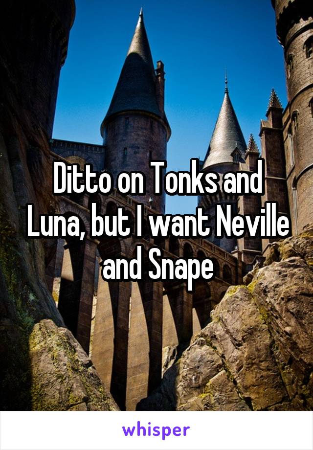 Ditto on Tonks and Luna, but I want Neville and Snape