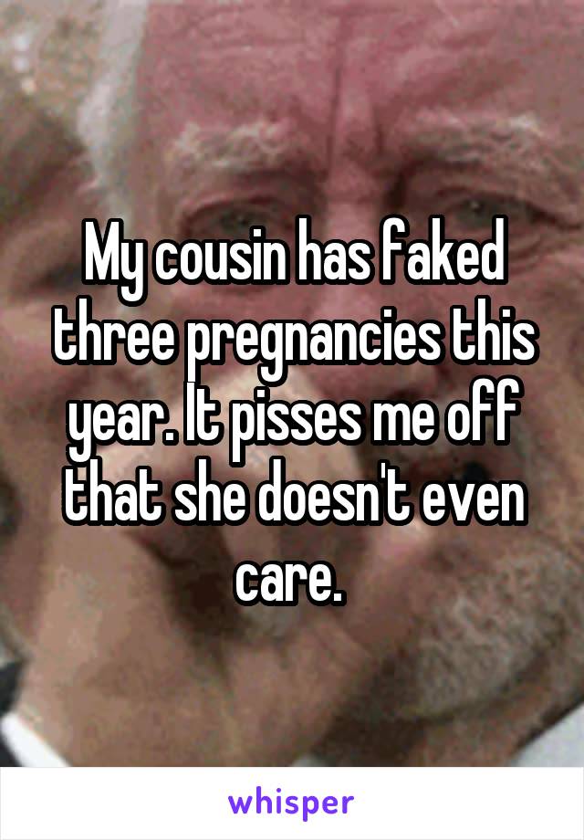 My cousin has faked three pregnancies this year. It pisses me off that she doesn't even care. 