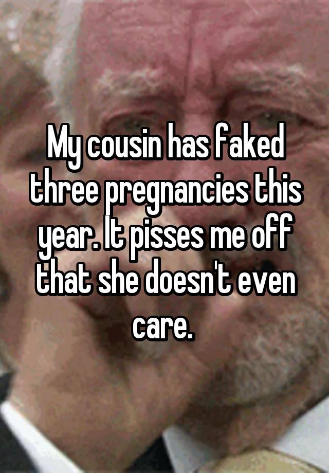 My cousin has faked three pregnancies this year. It pisses me off that she doesn't even care. 