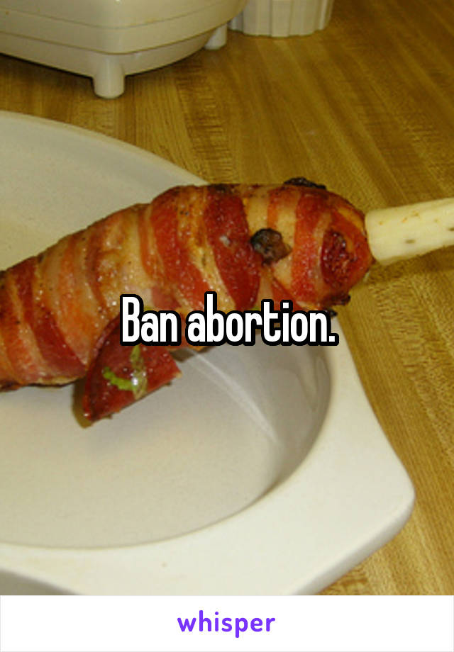 Ban abortion.