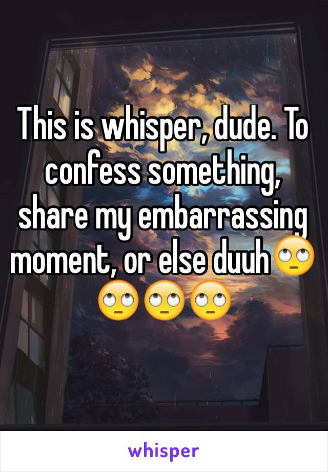 This is whisper, dude. To confess something, share my embarrassing moment, or else duuh🙄🙄🙄🙄