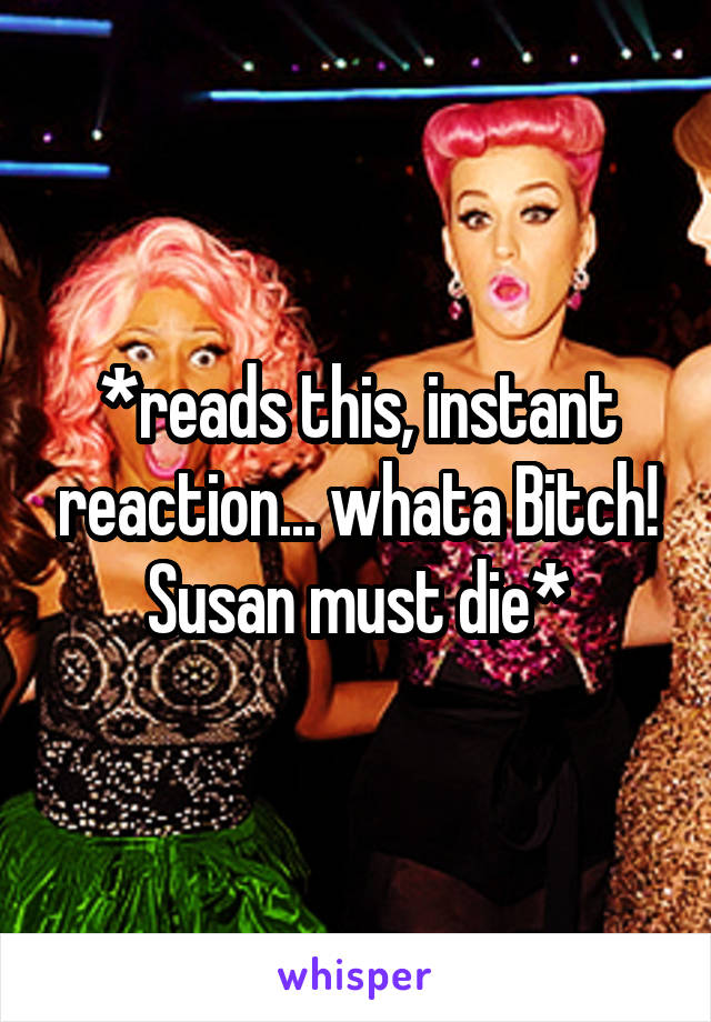 *reads this, instant reaction... whata Bitch! Susan must die*