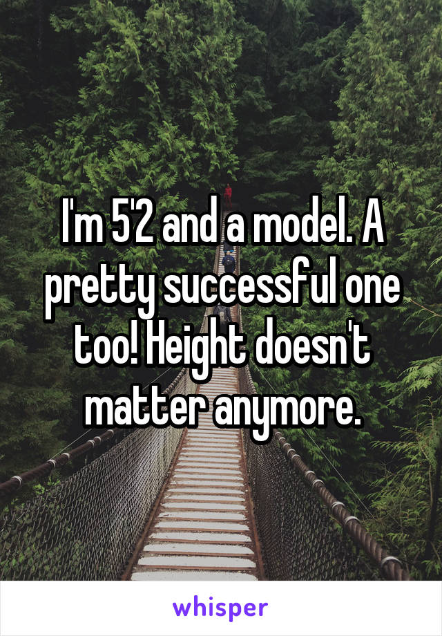 I'm 5'2 and a model. A pretty successful one too! Height doesn't matter anymore.