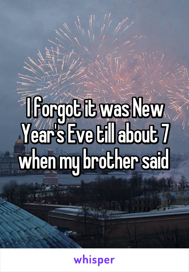 I forgot it was New Year's Eve till about 7 when my brother said 