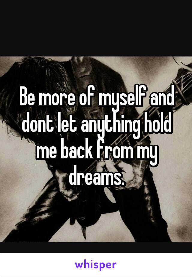 Be more of myself and dont let anything hold me back from my dreams.