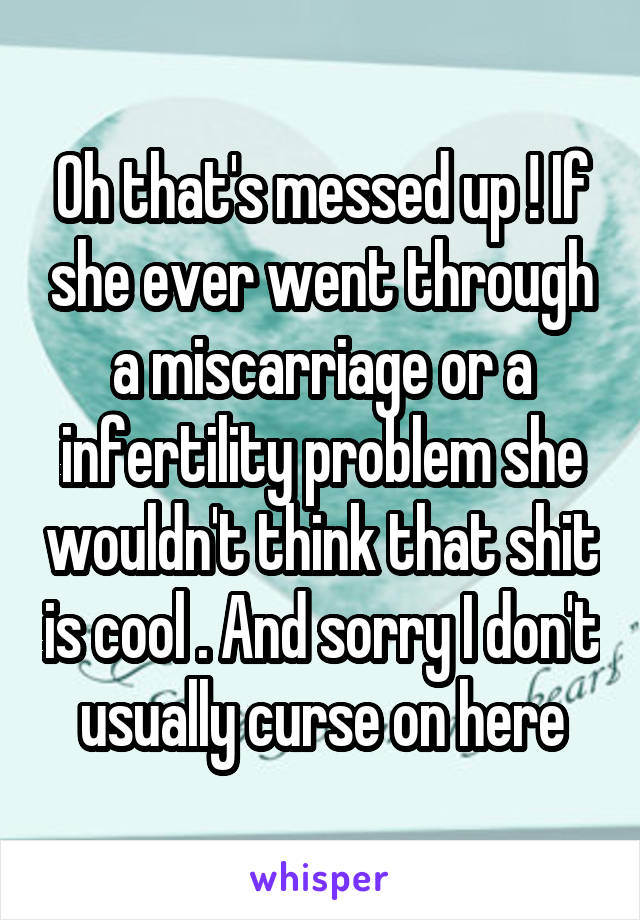 Oh that's messed up ! If she ever went through a miscarriage or a infertility problem she wouldn't think that shit is cool . And sorry I don't usually curse on here