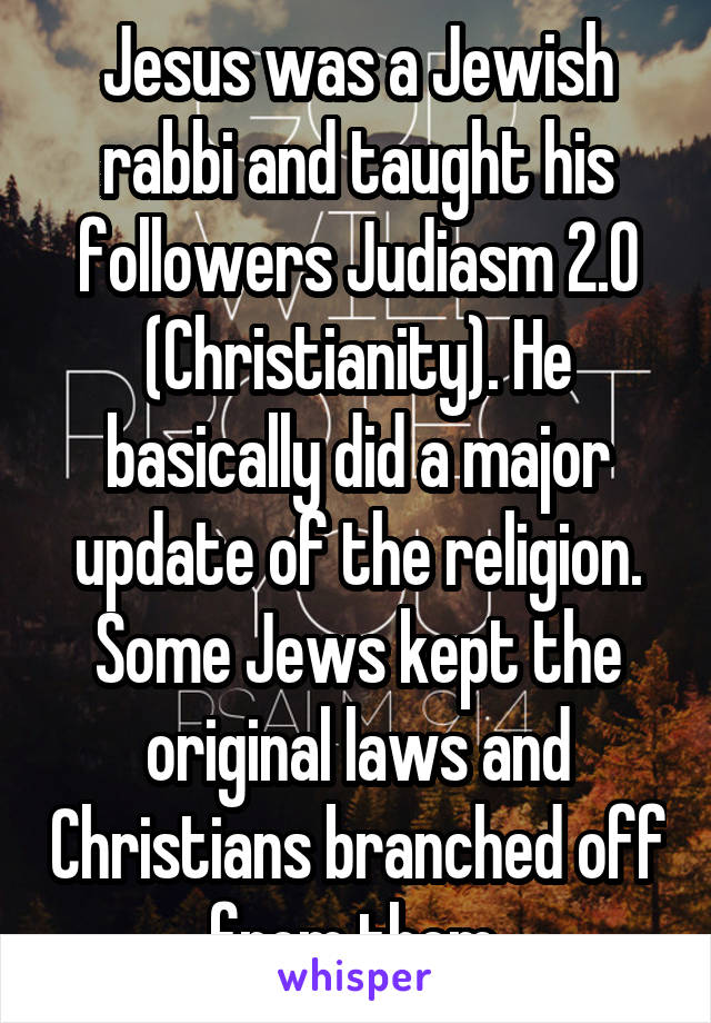 Jesus was a Jewish rabbi and taught his followers Judiasm 2.0 (Christianity). He basically did a major update of the religion. Some Jews kept the original laws and Christians branched off from them.