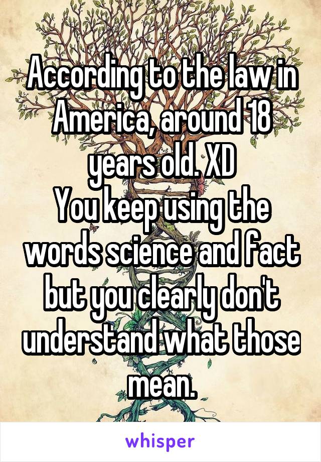 According to the law in America, around 18 years old. XD
You keep using the words science and fact but you clearly don't understand what those mean.