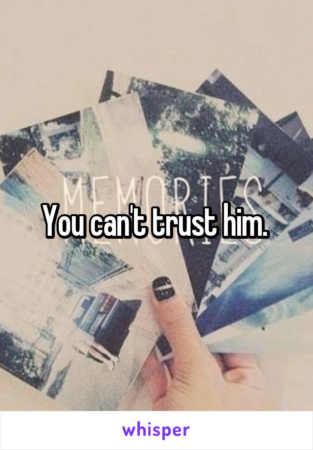 You can't trust him. 